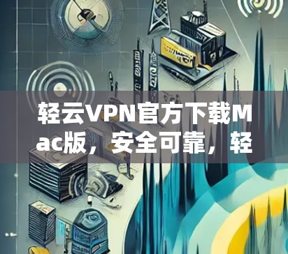 轻云VPN官方下载Mac版,安全可靠,轻松上行 轻云VPN官方下载Mac版,安全可靠,轻松上行