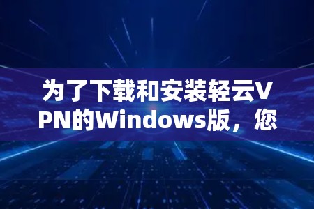 为了下载和安装轻云VPN的Windows版,您可以按照以下步骤操作 为了下载和安装轻云VPN的Windows版,您可以按照以下步骤操作
