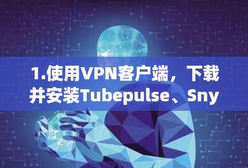 1.使用VPN客户端,下载并安装Tubepulse、Snyd、Vid conferencing等客户端,这些工具不需要依赖下载入口 1.使用VPN客户端,下载并安装Tubepulse、Snyd、Vid conferencing等客户端,这些工具不需要依赖下载入口