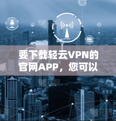 要下载轻云VPN的官网APP,您可以按照以下步骤进行 要下载轻云VPN的官网APP,您可以按照以下步骤进行