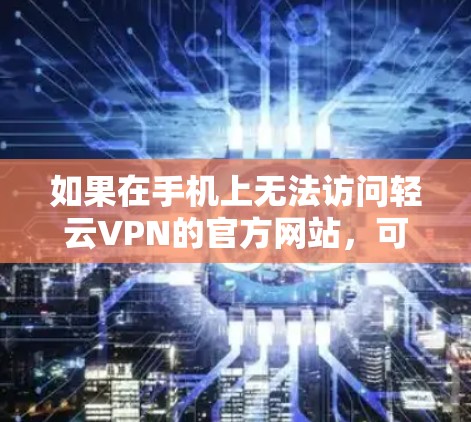 如果在手机上无法访问轻云VPN的官方网站,可以尝试以下方法 如果在手机上无法访问轻云VPN的官方网站,可以尝试以下方法