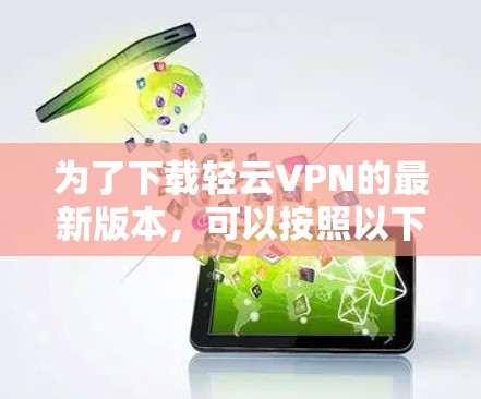 为了下载轻云VPN的最新版本,可以按照以下步骤进行操作 为了下载轻云VPN的最新版本,可以按照以下步骤进行操作
