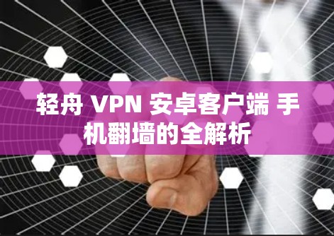 轻舟 VPN 安卓客户端 手机翻墙的全解析 轻舟 VPN 安卓客户端 手机翻墙的全解析
