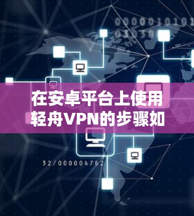 在安卓平台上使用轻舟VPN的步骤如下 在安卓平台上使用轻舟VPN的步骤如下