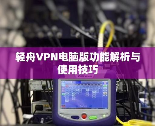轻舟VPN电脑版功能解析与使用技巧 轻舟VPN电脑版功能解析与使用技巧