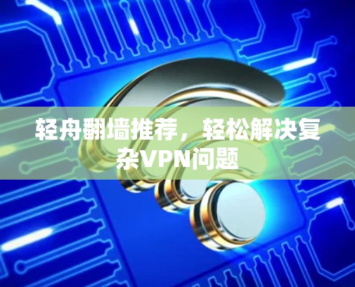 轻舟翻墙推荐，轻松解决复杂VPN问题