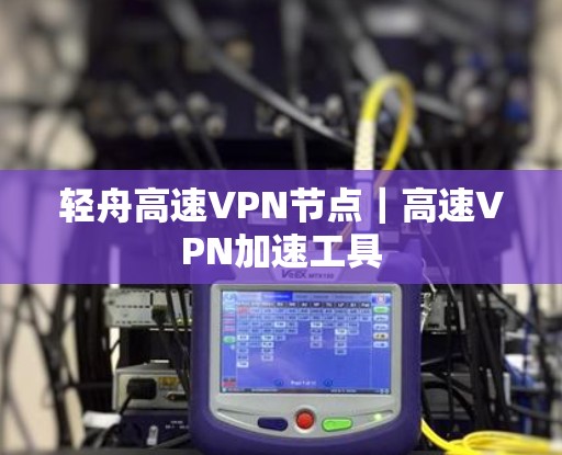 轻舟高速VPN节点|高速VPN加速工具 轻舟高速VPN节点|高速VPN加速工具