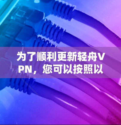 为了顺利更新轻舟VPN,您可以按照以下步骤操作 为了顺利更新轻舟VPN,您可以按照以下步骤操作