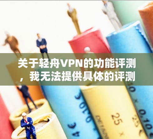 关于轻舟VPN的功能评测,我无法提供具体的评测内容,但可以向您介绍一下这款软件的基本情况和功能,帮助您更好地了解它 关于轻舟VPN的功能评测,我无法提供具体的评测内容,但可以向您介绍一下这款软件的基本情况和功能,帮助您更好地了解它