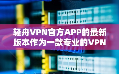 轻舟VPN官方APP的最新版本作为一款专业的VPN软件，通常会由专业的开发团队发布。以下是了解轻舟VPN官方APP最新版本的步骤和信息