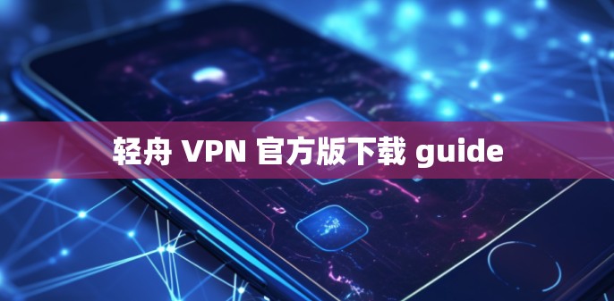 轻舟 VPN 官方版下载 guide 轻舟 VPN 官方版下载 guide