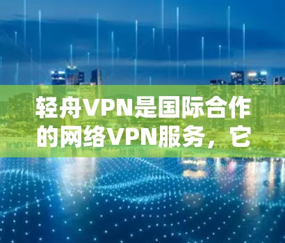 轻舟VPN是国际合作的网络VPN服务,它提供多种版本以适应不同需求。如果你正在寻找最新版本,以下是轻舟VPN的最新官方下载版本 轻舟VPN是国际合作的网络VPN服务,它提供多种版本以适应不同需求。如果你正在寻找最新版本,以下是轻舟VPN的最新官方下载版本