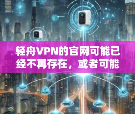 轻舟VPN的官网可能已经不再存在,或者可能有其他名称。为了帮助你找到正确的VPN下载途径,建议你直接访问轻舟VPN的官方网站,如果找不到,可以通过以下步骤进行 轻舟VPN的官网可能已经不再存在,或者可能有其他名称。为了帮助你找到正确的VPN下载途径,建议你直接访问轻舟VPN的官方网站,如果找不到,可以通过以下步骤进行