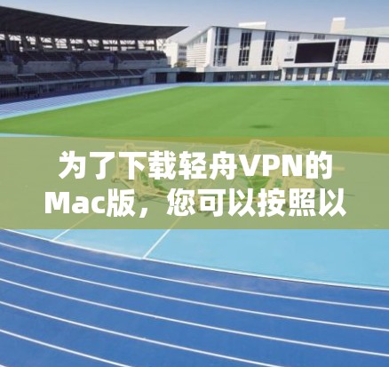 为了下载轻舟VPN的Mac版,您可以按照以下步骤操作 为了下载轻舟VPN的Mac版,您可以按照以下步骤操作