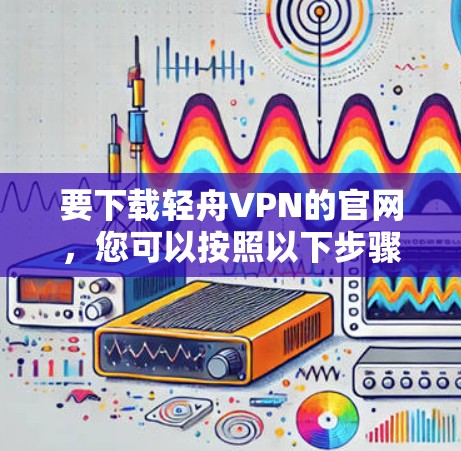 要下载轻舟VPN的官网，您可以按照以下步骤操作