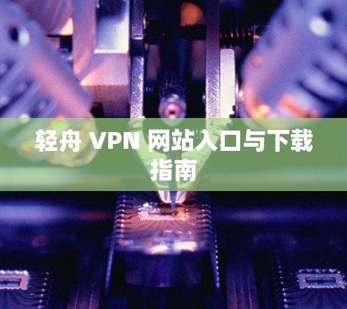 轻舟 VPN 网站入口与下载指南 轻舟 VPN 网站入口与下载指南
