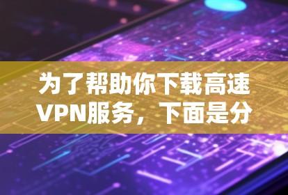 为了帮助你下载高速VPN服务，下面是分步指南