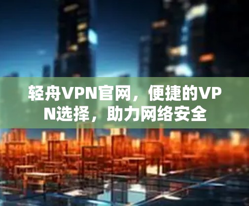 轻舟VPN官网,便捷的VPN选择,助力网络安全 轻舟VPN官网,便捷的VPN选择,助力网络安全