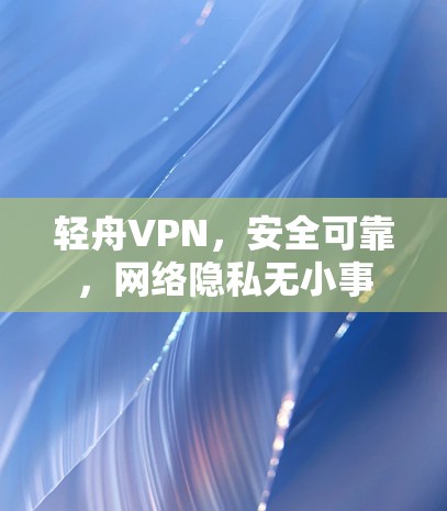 轻舟VPN，安全可靠，网络隐私无小事