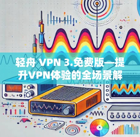 轻舟 VPN 3.免费版—提升VPN体验的全场景解决方案 轻舟 VPN 3.免费版—提升VPN体验的全场景解决方案
