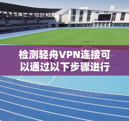 检测轻舟VPN连接可以通过以下步骤进行 检测轻舟VPN连接可以通过以下步骤进行
