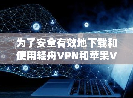 为了安全有效地下载和使用轻舟VPN和苹果VPN,请按照以下步骤操作 为了安全有效地下载和使用轻舟VPN和苹果VPN,请按照以下步骤操作
