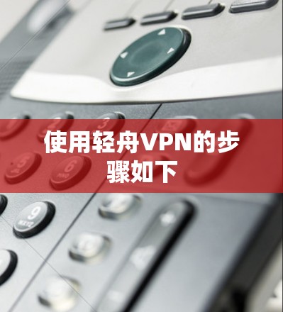 使用轻舟VPN的步骤如下 使用轻舟VPN的步骤如下
