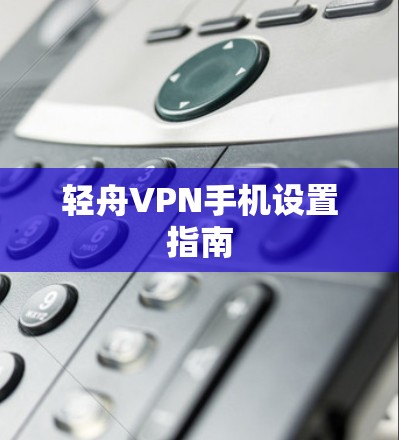 轻舟VPN手机设置指南