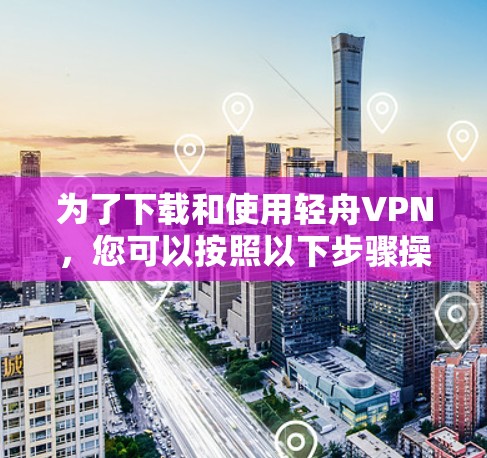 为了下载和使用轻舟VPN,您可以按照以下步骤操作 为了下载和使用轻舟VPN,您可以按照以下步骤操作