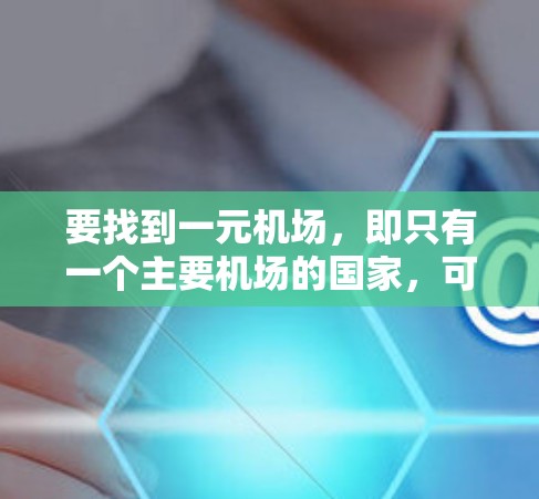 要找到一元机场,即只有一个主要机场的国家,可以参考以下国家及其主要机场情况 要找到一元机场,即只有一个主要机场的国家,可以参考以下国家及其主要机场情况