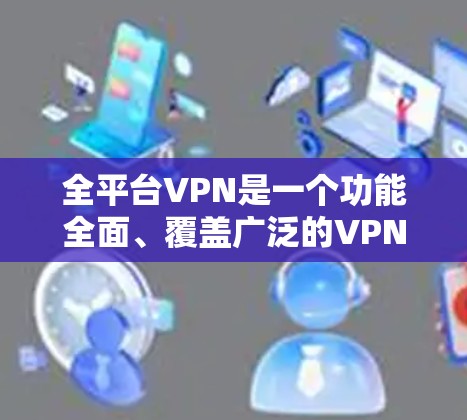 全平台VPN是一个功能全面、覆盖广泛的VPN服务,旨在提供多样化的VPN选项、更全面的安全措施以及更直观的使用体验。以下是对全平台VPN的详细总结 全平台VPN是一个功能全面、覆盖广泛的VPN服务,旨在提供多样化的VPN选项、更全面的安全措施以及更直观的使用体验。以下是对全平台VPN的详细总结