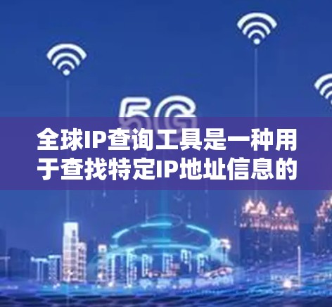 全球IP查询工具是一种用于查找特定IP地址信息的在线服务。以下是对这些工具的详细总结和使用指南