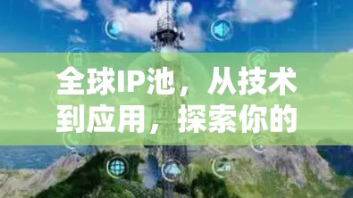 全球IP池,从技术到应用,探索你的通信未来 全球IP池,从技术到应用,探索你的通信未来