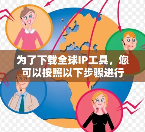 为了下载全球IP工具，您可以按照以下步骤进行
