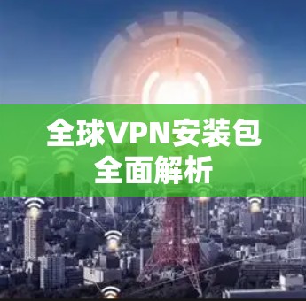 全球VPN安装包全面解析 全球VPN安装包全面解析