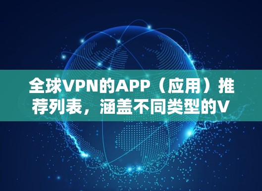 全球VPN的APP(应用)推荐列表,涵盖不同类型的VPN服务,包括即时通讯、流媒体、视频会议等。以下是一些常见的全球VPNAPP分类,供您参考 全球VPN的APP(应用)推荐列表,涵盖不同类型的VPN服务,包括即时通讯、流媒体、视频会议等。以下是一些常见的全球VPNAPP分类,供您参考