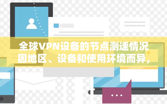 全球VPN设备的节点测速情况因地区、设备和使用环境而异,以下是一些常见的测速数据和趋势 全球VPN设备的节点测速情况因地区、设备和使用环境而异,以下是一些常见的测速数据和趋势