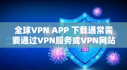 全球VPN APP 下载通常需要通过VPN服务或VPN网站访问，而不是直接下载或购买软件。因为VPN软件可能涉及未经批准的工具，且可能包含隐私或安全风险
