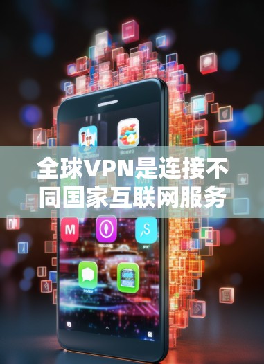 全球VPN是连接不同国家互联网服务的理想工具，提供了一个安全、隐私和经济的网络连接。以下是对全球VPN应用的详细介绍