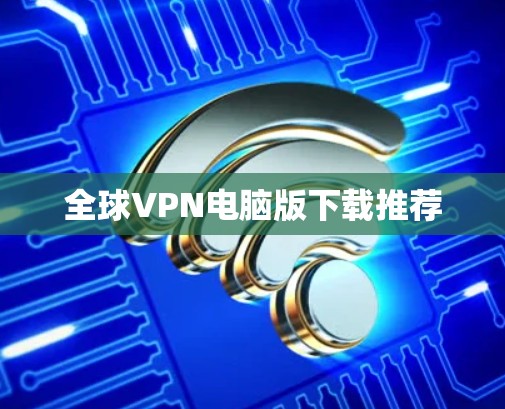 全球VPN电脑版下载推荐 全球VPN电脑版下载推荐