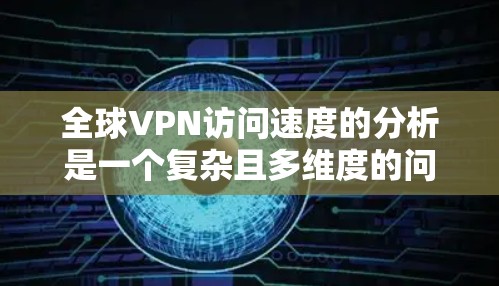 全球VPN访问速度的分析是一个复杂且多维度的问题，主要受到多个因素的影响。以下是一些关键点和分析