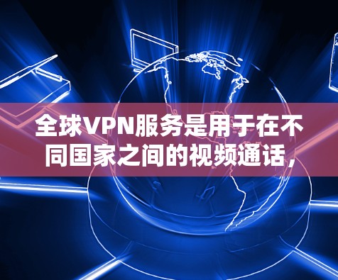 全球VPN服务是用于在不同国家之间的视频通话,广泛应用于跨国公司、朋友会议、跨国学习等场景。以下是全球VPN服务的详细介绍 全球VPN服务是用于在不同国家之间的视频通话,广泛应用于跨国公司、朋友会议、跨国学习等场景。以下是全球VPN服务的详细介绍