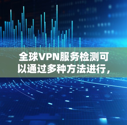 全球VPN服务检测可以通过多种方法进行，以下是一些常用的方法和步骤