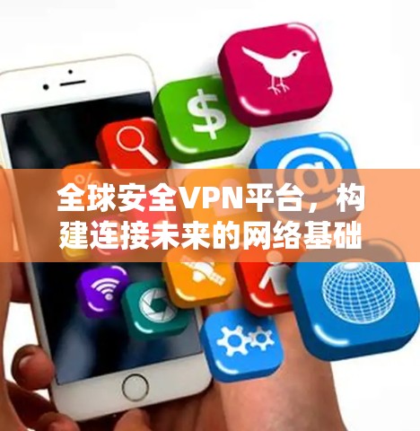 全球安全VPN平台,构建连接未来的网络基础设施 全球安全VPN平台,构建连接未来的网络基础设施