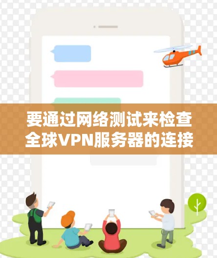要通过网络测试来检查全球VPN服务器的连接情况,以下是一步步的步骤 要通过网络测试来检查全球VPN服务器的连接情况,以下是一步步的步骤