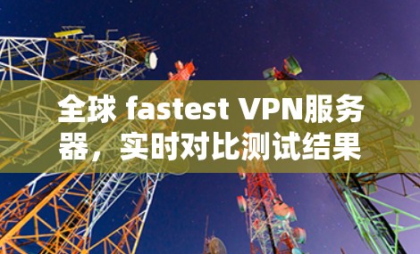 全球 fastest VPN服务器,实时对比测试结果 全球 fastest VPN服务器,实时对比测试结果