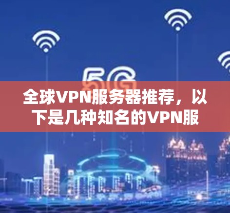 全球VPN服务器推荐,以下是几种知名的VPN服务,适合不同需求的用户 全球VPN服务器推荐,以下是几种知名的VPN服务,适合不同需求的用户