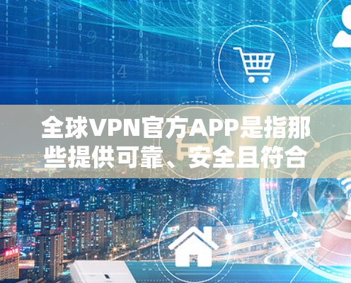 全球VPN官方APP是指那些提供可靠、安全且符合法律法规的VPN应用。这些应用通常由知名公司或机构提供,确保了软件的安全性和隐私保护。以下是几个常见的全球VPN官方APP推荐 全球VPN官方APP是指那些提供可靠、安全且符合法律法规的VPN应用。这些应用通常由知名公司或机构提供,确保了软件的安全性和隐私保护。以下是几个常见的全球VPN官方APP推荐