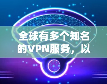 全球有多个知名的VPN服务,以下是几个主要的 全球有多个知名的VPN服务,以下是几个主要的
