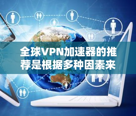 全球VPN加速器的推荐是根据多种因素来选择的,包括网络质量、安全性和用户体验。以下是一些全球知名VPN加速器的排行和评价 全球VPN加速器的推荐是根据多种因素来选择的,包括网络质量、安全性和用户体验。以下是一些全球知名VPN加速器的排行和评价